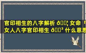 官印相生的八字解析 🐦 女命「女人八字官印相生 🌳 什么意思」